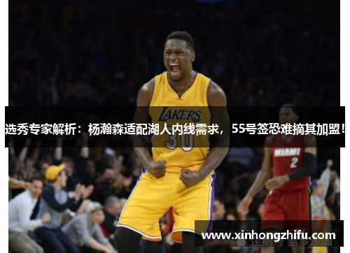 选秀专家解析：杨瀚森适配湖人内线需求，55号签恐难摘其加盟！
